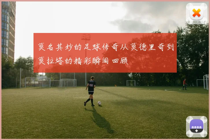 莫名其妙的足球传奇从莫德里奇到莫拉塔的精彩瞬间回顾