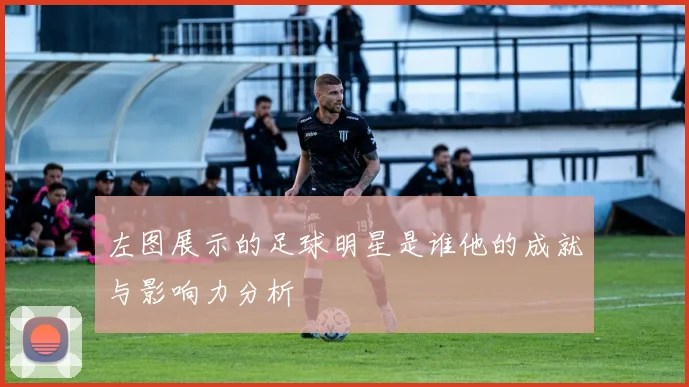 左图展示的足球明星是谁他的成就与影响力分析